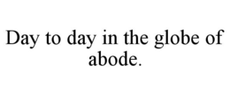 DAY TO DAY IN THE GLOBE OF ABODE. trademark