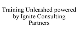 TRAINING UNLEASHED POWERED BY IGNITE CONSULTING PARTNERS trademark