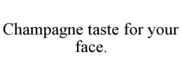CHAMPAGNE TASTE FOR YOUR FACE. trademark