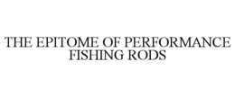 THE EPITOME OF PERFORMANCE FISHING RODS trademark