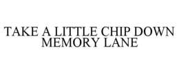 TAKE A LITTLE CHIP DOWN MEMORY LANE trademark