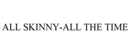 ALL SKINNY-ALL THE TIME trademark