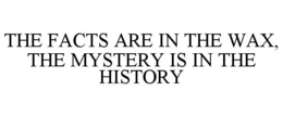 THE FACTS ARE IN THE WAX, THE MYSTERY IS IN THE HISTORY trademark