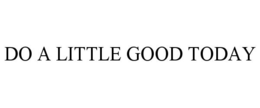DO A LITTLE GOOD TODAY trademark