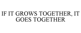 IF IT GROWS TOGETHER, IT GOES TOGETHER trademark