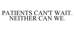 PATIENTS CAN'T WAIT. NEITHER CAN WE. trademark