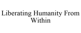 LIBERATING HUMANITY FROM WITHIN trademark