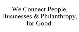 WE CONNECT PEOPLE, BUSINESSES & PHILANTHROPY, FOR GOOD. trademark