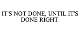 IT'S NOT DONE, UNTIL IT'S DONE RIGHT. trademark