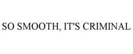 SO SMOOTH, IT'S CRIMINAL trademark