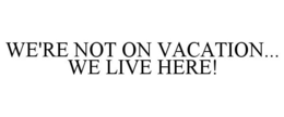 WE'RE NOT ON VACATION... WE LIVE HERE! trademark