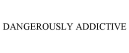 DANGEROUSLY ADDICTIVE trademark