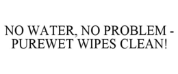 NO WATER, NO PROBLEM - PUREWET WIPES CLEAN! trademark
