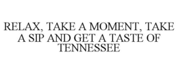 RELAX, TAKE A MOMENT, TAKE A SIP AND GET A TASTE OF TENNESSEE trademark