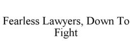 FEARLESS LAWYERS, DOWN TO FIGHT trademark