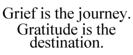 GRIEF IS THE JOURNEY. GRATITUDE IS THE DESTINATION. trademark