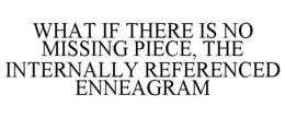 WHAT IF THERE IS NO MISSING PIECE, THE INTERNALLY REFERENCED ENNEAGRAM trademark