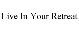 LIVE IN YOUR RETREAT trademark