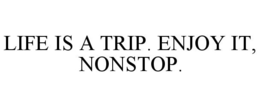 LIFE IS A TRIP. ENJOY IT, NONSTOP. trademark