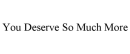 YOU DESERVE SO MUCH MORE trademark