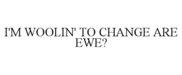 I'M WOOLIN' TO CHANGE ARE EWE? trademark