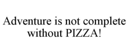 ADVENTURE IS NOT COMPLETE WITHOUT PIZZA! trademark