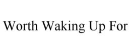 WORTH WAKING UP FOR trademark