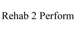 REHAB 2 PERFORM trademark