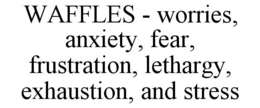 WAFFLES - WORRIES, ANXIETY, FEAR, FRUSTRATION, LETHARGY, EXHAUSTION, AND STRESS trademark