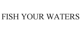 FISH YOUR WATERS trademark