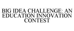 BIG IDEA CHALLENGE: AN EDUCATION INNOVATION CONTEST trademark