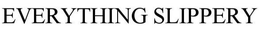 EVERYTHING SLIPPERY trademark