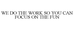 WE DO THE WORK SO YOU CAN FOCUS ON THE FUN trademark