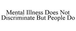 MENTAL ILLNESS DOES NOT DISCRIMINATE BUT PEOPLE DO trademark