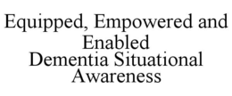 EQUIPPED, EMPOWERED AND ENABLED DEMENTIA SITUATIONAL AWARENESS trademark