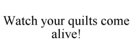 WATCH YOUR QUILTS COME ALIVE! trademark
