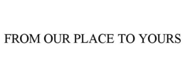 FROM OUR PLACE TO YOURS trademark