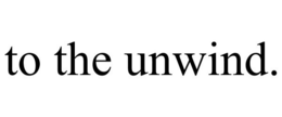 TO THE UNWIND. trademark