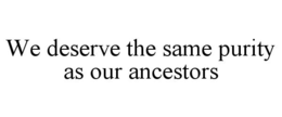 WE DESERVE THE SAME PURITY AS OUR ANCESTORS trademark