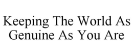 KEEPING THE WORLD AS GENUINE AS YOU ARE trademark