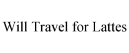 WILL TRAVEL FOR LATTES trademark