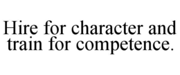 HIRE FOR CHARACTER AND TRAIN FOR COMPETENCE. trademark