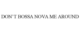 DON'T BOSSA NOVA ME AROUND trademark