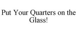 PUT YOUR QUARTERS ON THE GLASS! trademark