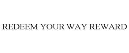 REDEEM YOUR WAY REWARD trademark