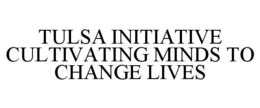 TULSA INITIATIVE CULTIVATING MINDS TO CHANGE LIVES trademark