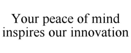 YOUR PEACE OF MIND INSPIRES OUR INNOVATION trademark