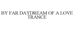 BY FAR DAYDREAM OF A LOVE TRANCE trademark