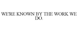 WE'RE KNOWN BY THE WORK WE DO. trademark