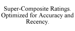SUPER-COMPOSITE RATINGS. OPTIMIZED FOR ACCURACY AND RECENCY. trademark